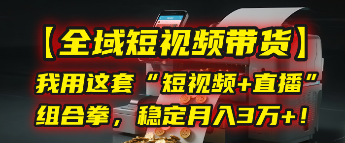 【全域短视频带货】我用这套“短视频+直播”组合拳，稳定月入3万+！-易创网
