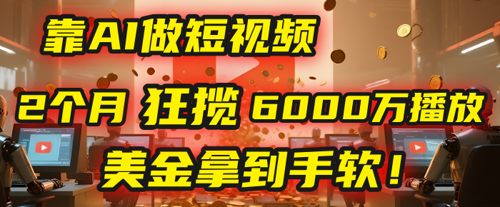 4000小时播放才能赚钱？别傻了！他靠AI做短视频，2个月狂揽6000万播放，美金拿到手软！-易创网