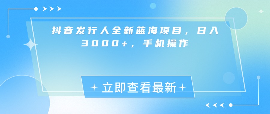 抖音发行人全新蓝海项目，日入3000+，手机操作-易创网