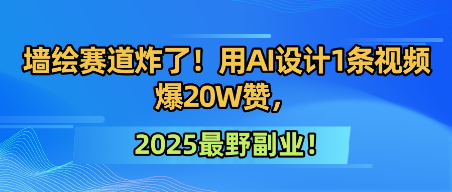墙绘赛道炸了！用AI设计1条视频爆20W赞，2025最野副业！-易创网