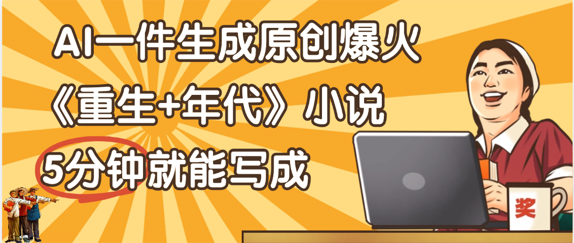 天呐！现在爆火的《重生+年代》类型的小说，现在用这个AI软件就可以一键生成原创小说了-易创网
