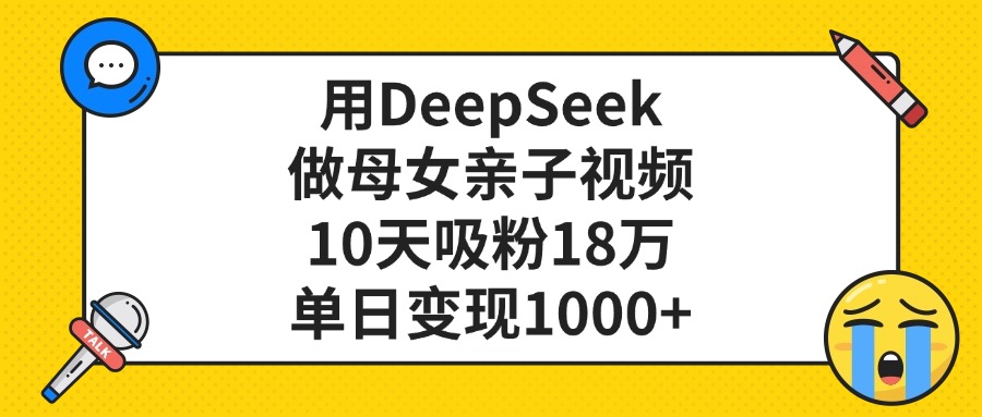 用DeepSeek做母女亲子视频，单日变现1000+，10天吸粉18万-易创网