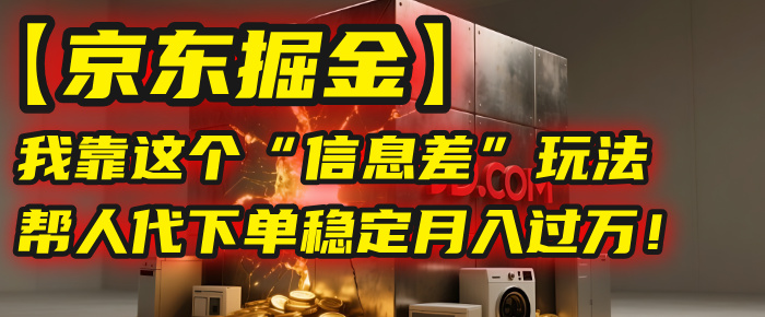 【京东掘金】我靠这个“信息差”玩法，帮人代下单，稳定月入过万！-易创网