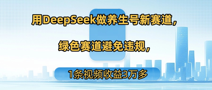用DeepSeek做养生号新赛道，绿色赛道避免违规，1条视频收益3万多-易创网