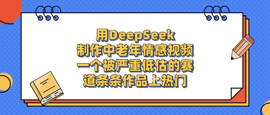 用DeepSeek制作中老年情感视频，条条作品上热门，一个被严重低估的赛道-易创网