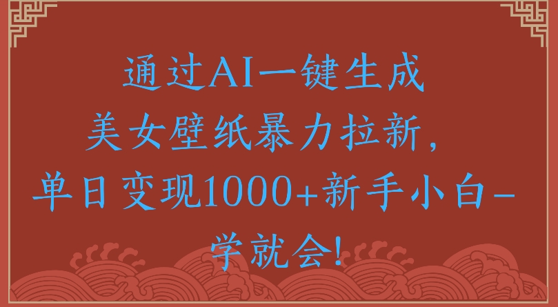 通过AI一键生成美女壁纸暴力拉新单日变现1000+新手小白一学就会!-易创网