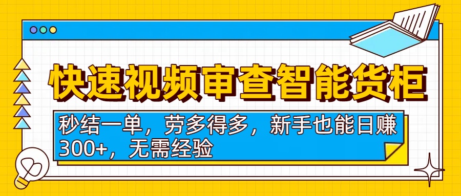 快速视频审查智能货柜，秒结一单，劳多得多，新手也能日赚300+，无需经验-易创网