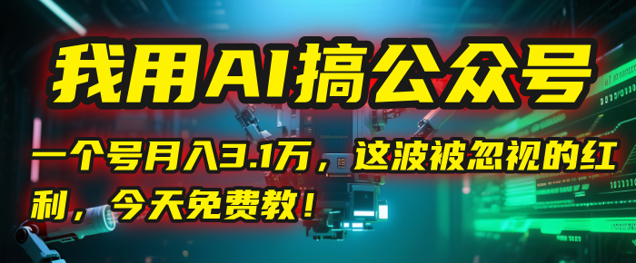 我用AI搞公众号，一个号月入3.1万，这波被忽视的红利，今天免费教！-易创网