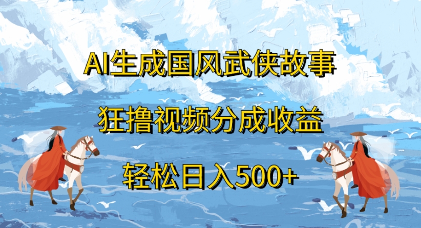 ai生成国风武侠故事狂撸视频分成收益轻松日入500+-易创网