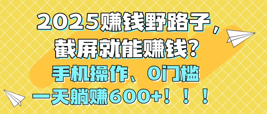 2025赚钱野路子，截屏就能赚钱？手机操作0门槛，一天躺赚600+！！！-易创网