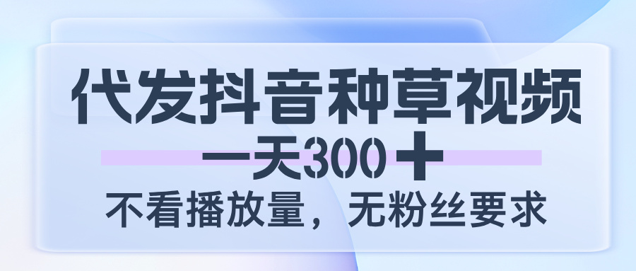 代发抖音种草视频，一天300，不看播放量，无粉丝要求-易创网