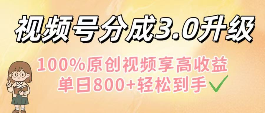 视频号分成3.0升级！100%原创视频享高收益，单日800+轻松到手-易创网