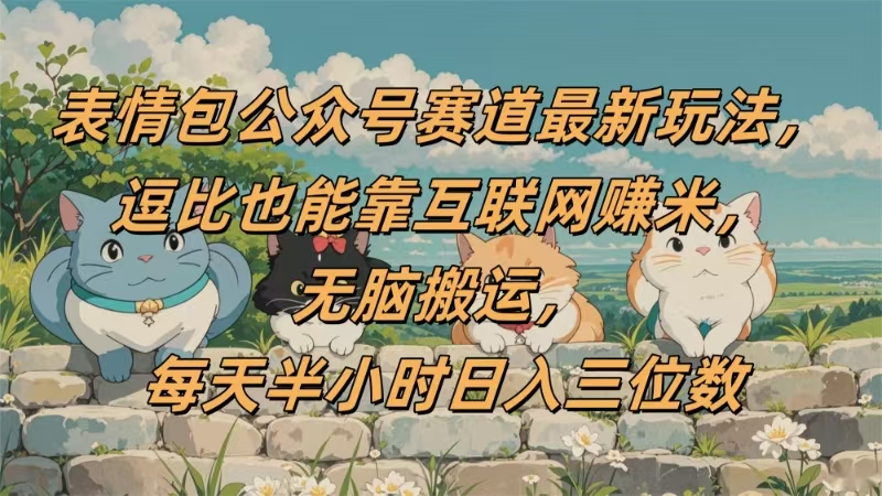 表情包公众号赛道，逗比也能靠互联网赚米，无脑搬运，小白也能日入三位数-易创网