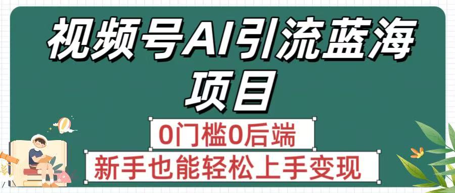疯传！视频号AI引流蓝海项目，0门槛0后端，新手也能轻松上手变现-易创网