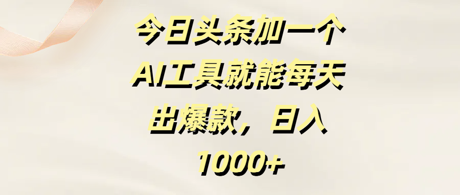今日头条加一个AI工具，就能每天出爆款，日入1000+-易创网