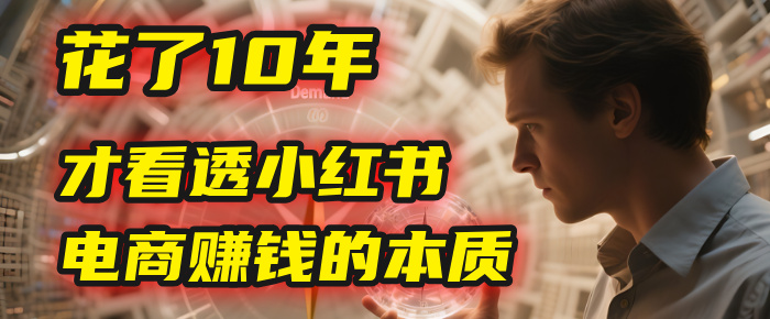 我花了10年，才看透小红书电商赚钱的2个字：本质-易创网