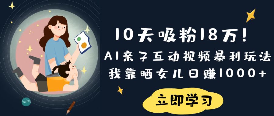 《10天吸粉18万！AI亲子互动视频暴利玩法，我靠晒女儿日赚1000+》-易创网