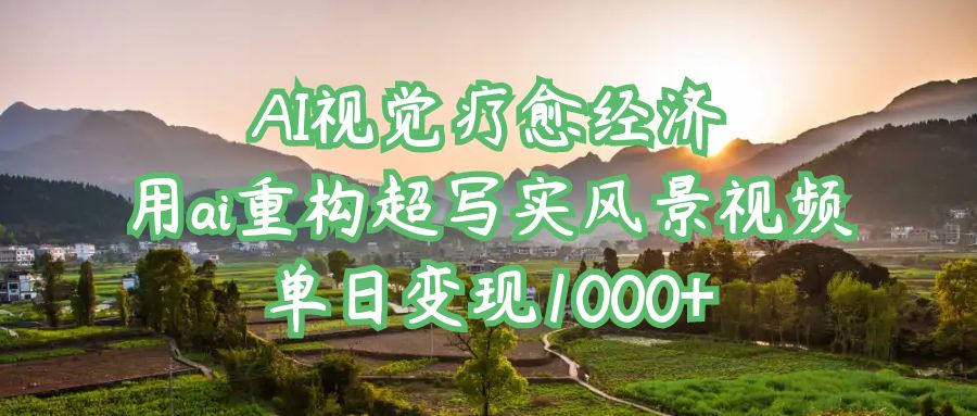AI视觉疗愈经济：用ai重构超写实风景视频，单日变现1000+-易创网