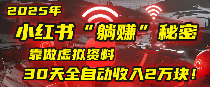 2025年，小红书的“躺赚”秘密被我扒出来了，靠做虚拟资料，30天全自动收入2万块！-易创网