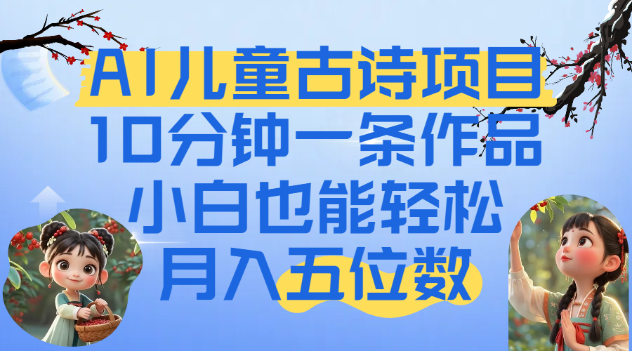 爆火AI儿童古诗项目！10分钟一条作品，小白也能轻松月入五位数-易创网