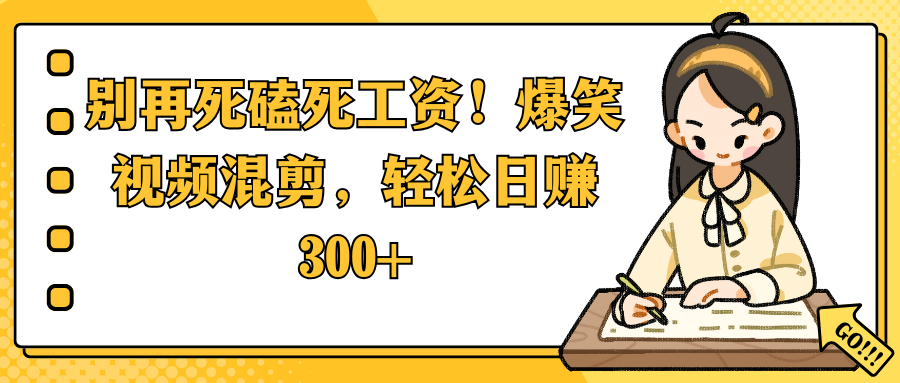 别再死磕死工资！爆笑视频混剪，轻松日赚 300+-易创网