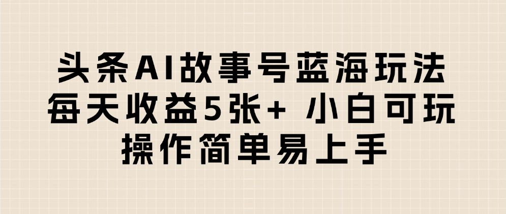 头条AI故事号蓝海玩法 每天收益5张+ 小白可玩 操作简单易上手-易创网