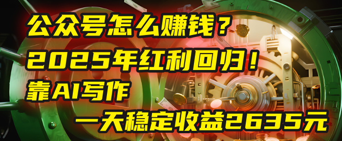 公众号怎么赚钱？2025年红利回归！靠AI写作，一天稳定收益2635元（10分钟上手）-易创网