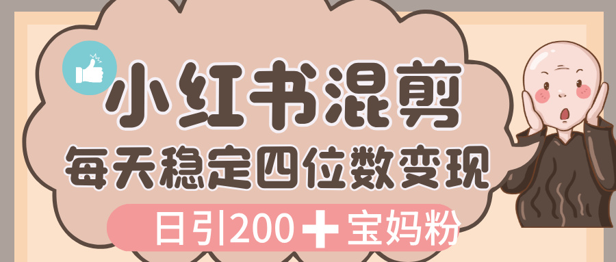 价值 3980 的小红书混剪， 虚拟变现，日引 200+宝妈创业粉，每天稳定四位数变现-易创网