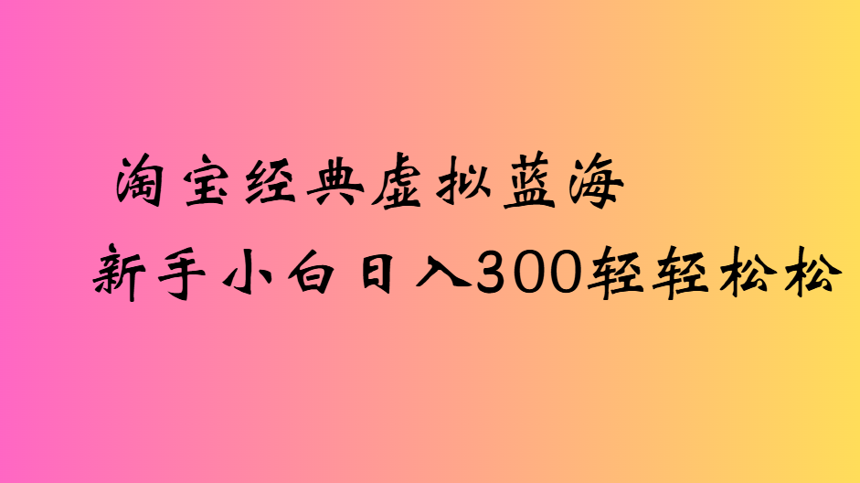 淘宝经典虚拟蓝海新手小白日入300轻轻松松-易创网