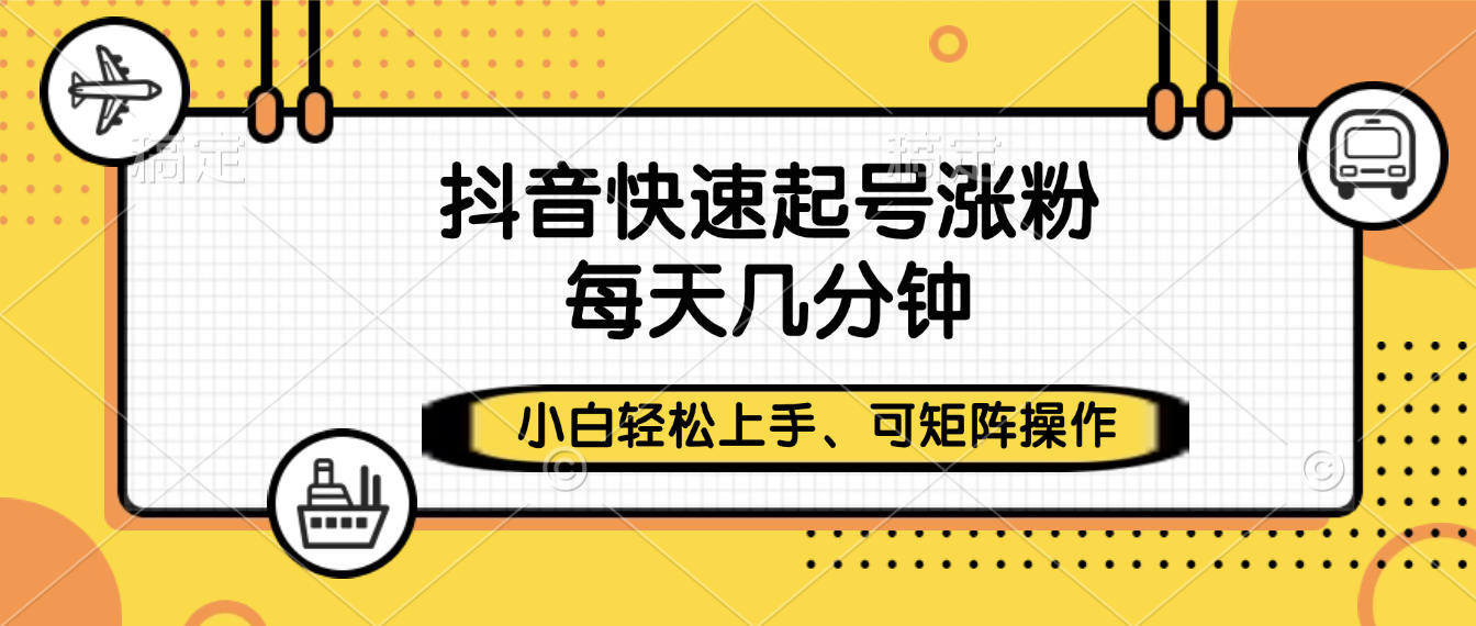 抖音快速起号涨粉，小白轻松上手、每天几分钟，可矩阵操作-易创网