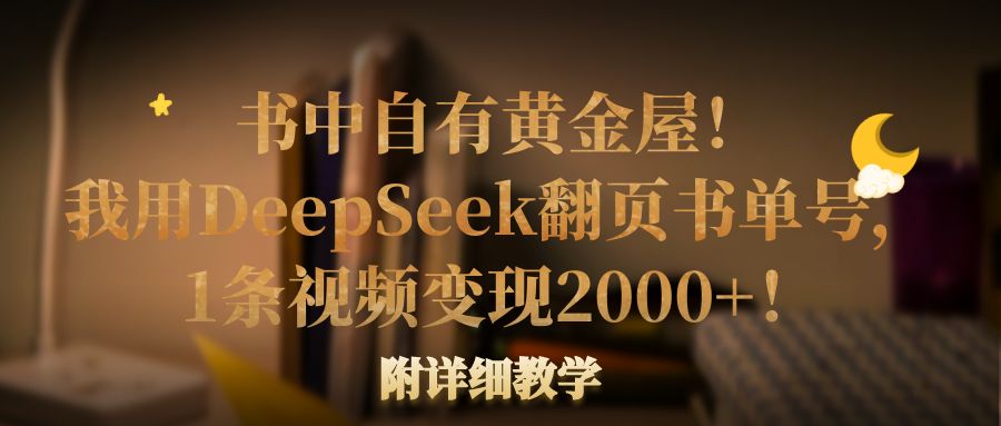 书中自有黄金屋！我用DeepSeek翻页书单号，1条视频变现2000+！附详细教学-易创网