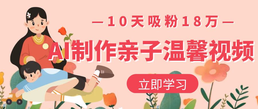 AI制作亲子温馨视频，10天吸粉18万-易创网