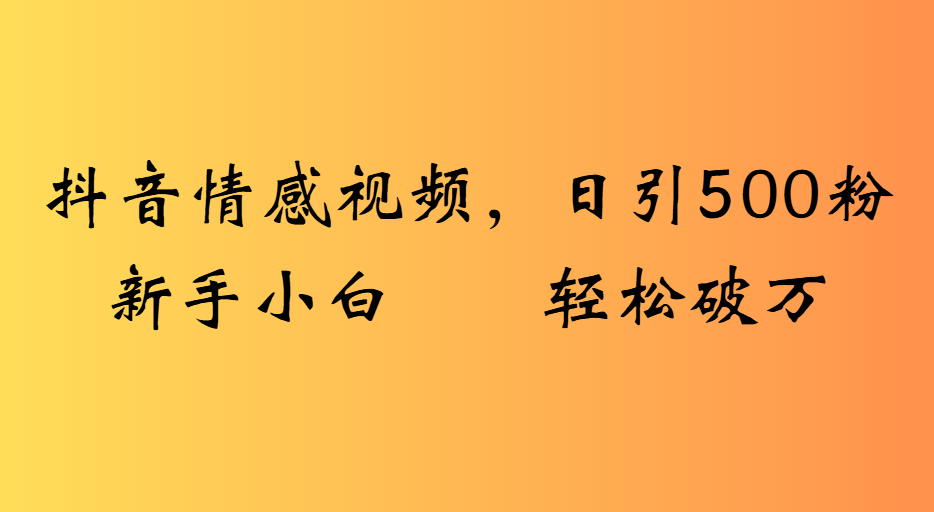 抖音情感视频，日引500粉新手小白轻松破万-易创网