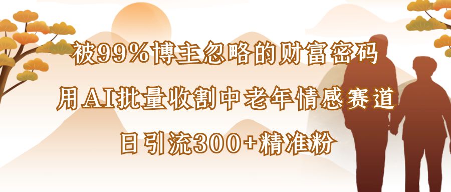 被99%博主忽略的财富密码：用AI批量收割中老年情感赛道，日引流300+精准粉-易创网