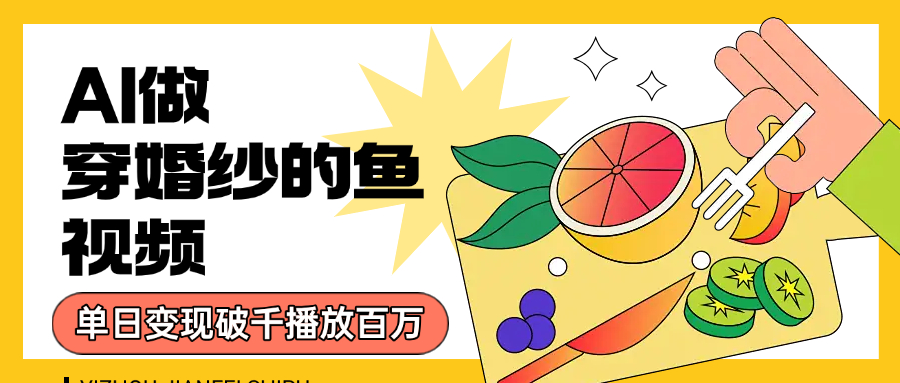 用AI 制作穿婚纱的鱼视频，单日变现1000+，轻松收割百万播放-易创网