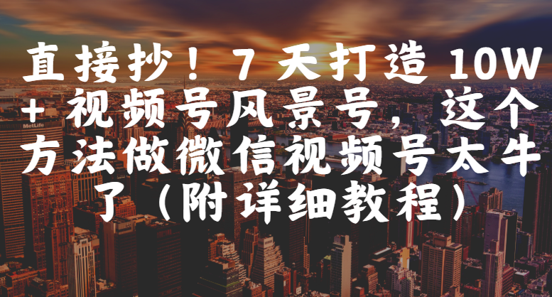 直接抄！7 天打造 10W + 视频号风景号，这个方法做微信视频号太牛了（附详细教程）-易创网
