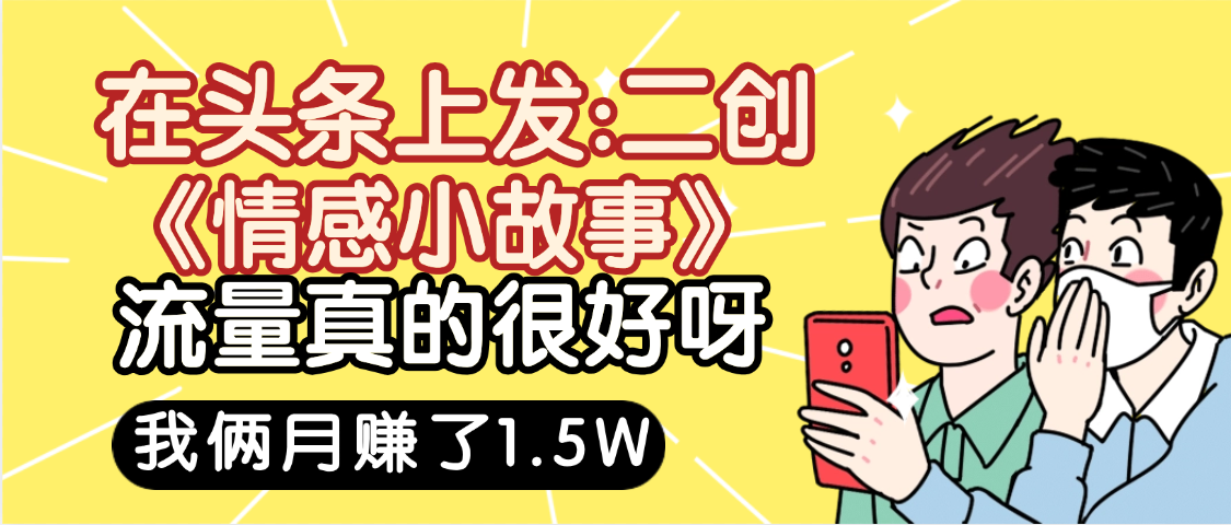 惊叹！在头条上发：二创《情感小故事》流量超级爆，我俩月单号赚了1.5W，熟悉后可以多账户操作哦！-易创网