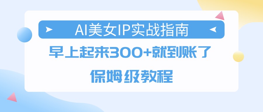 AI美女IP实战指南，早上起来300+就到账了，保姆级教程-易创网