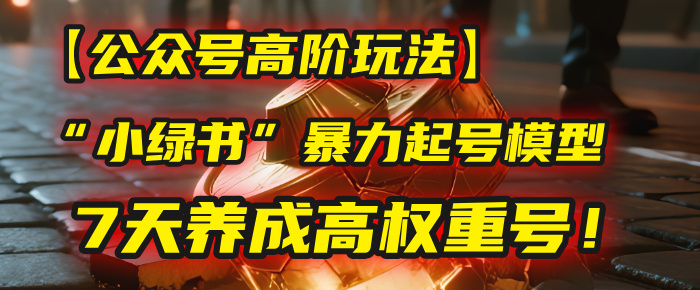 【公众号高阶玩法】我用这套“小绿书”暴力起号模型，7天养成高权重号！-易创网