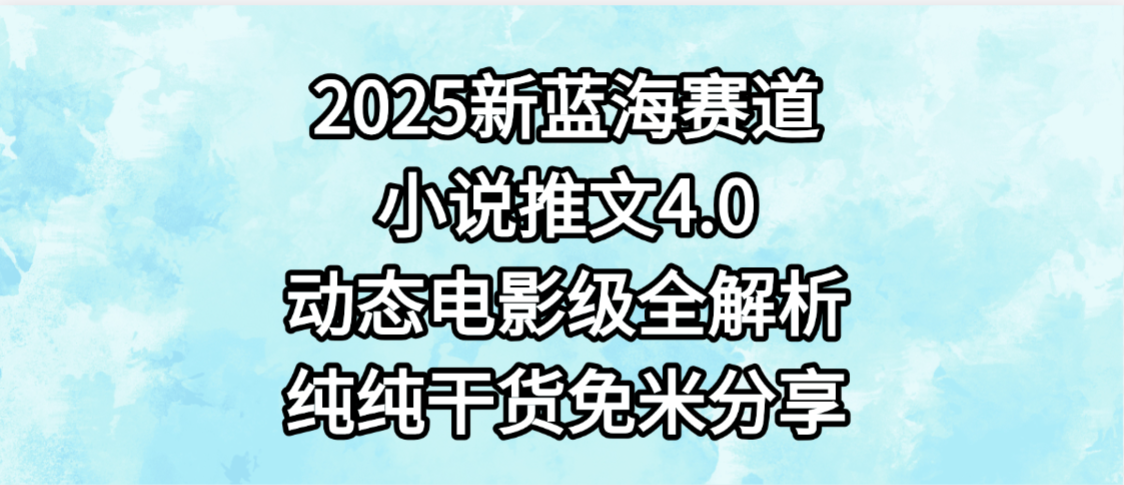 小说推文新蓝海赛道，最新4.0动态电影级版本，纯纯干货，免米分享，免费陪跑-易创网
