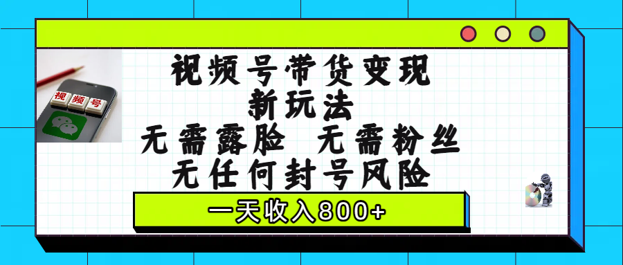 视频号带货变现新玩法，无需露脸，无需粉丝，无任何封号风险，一天收入800+-易创网
