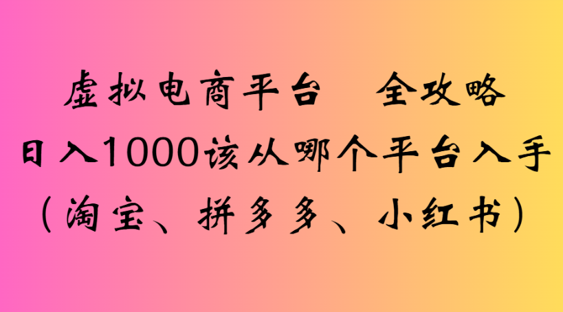 虚拟电商平台 全攻略日入1000该从哪个平台入手(淘宝、拼多多、小红书)-易创网