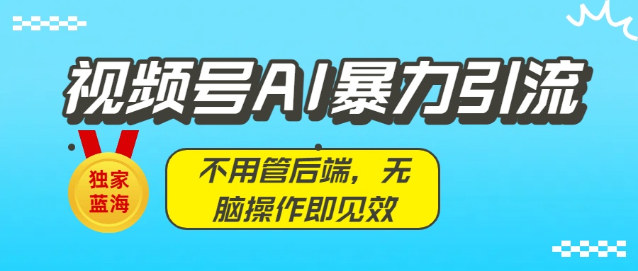 独家蓝海！视频号AI暴力引流：不用管后端，无脑操作即见效-易创网