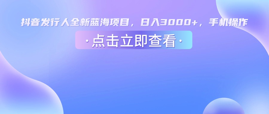 抖音发行人，全新蓝海项目，日入3000+，手机操作-易创网