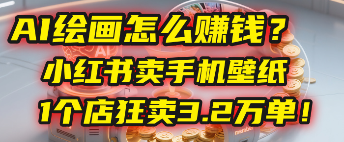 AI绘画怎么赚钱？2025年“手机壁纸”项目：0成本，1个店狂卖3.2万单！(小红书)-易创网