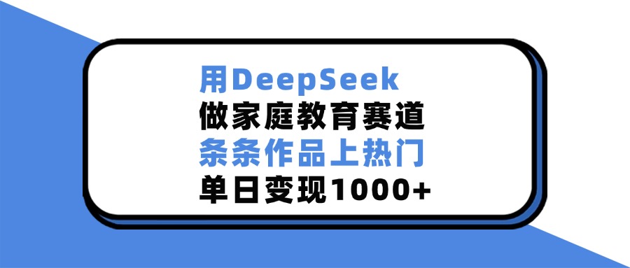 用DeepSeek，做家庭教育赛道，条条作品上热门，单日变现1000+-易创网