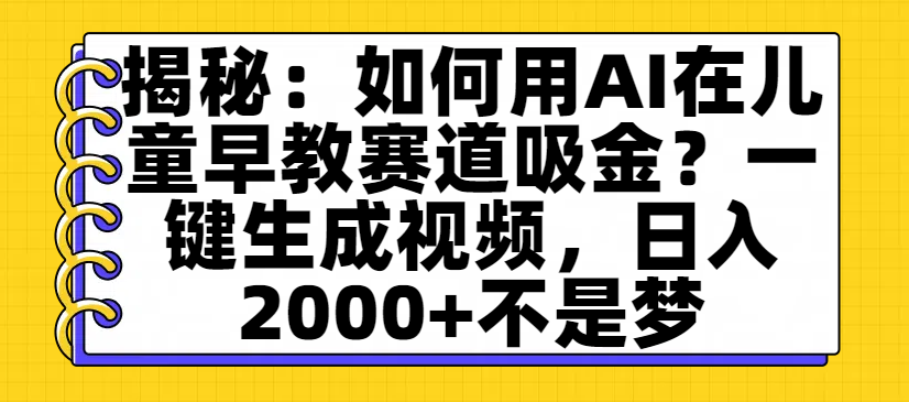 揭秘：如何用AI在儿童早教赛道吸金？一键生成视频，日入2000+不是梦-易创网