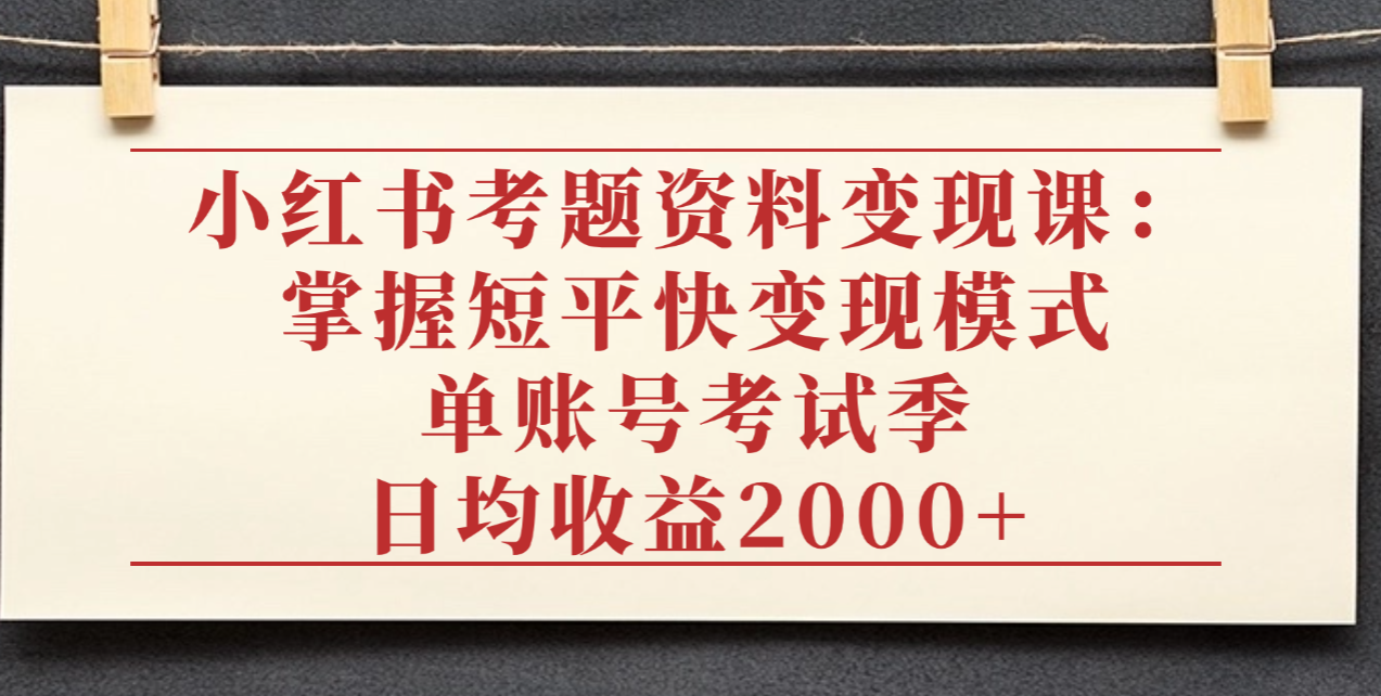 小红书考题资料变现课：掌握短平快变现模式，单账号考试季日均收益2000元-易创网