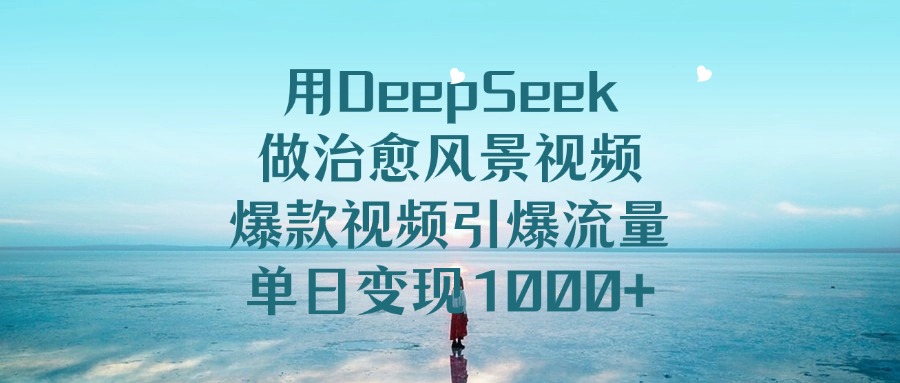 用DeepSeek做治愈风景视频，引爆流量爆款视频，单日变现1000+-易创网