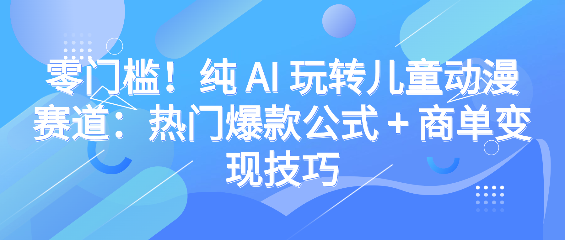 零门槛！纯 AI 玩转儿童动漫赛道：热门爆款公式 + 商单变现技巧-易创网